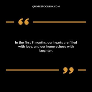 In the first 9 months our hearts are filled with love and our home echoes with laughter.