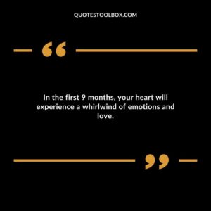 In the first 9 months your heart will experience a whirlwind of emotions and love.