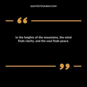In the heights of the mountains, the mind finds clarity, and the soul finds peace.