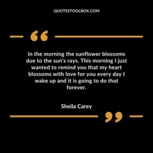 In the morning the sunflower blossoms due to the sun’s rays. This morning I just wanted to remind you that my heart blossoms with love for you every day I wake up and it is