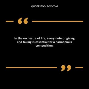 In the orchestra of life, every note of giving and taking is essential for a harmonious composition.