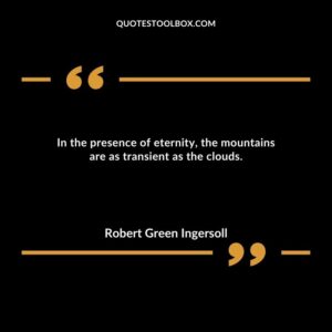 In the presence of eternity, the mountains are as transient as the clouds.