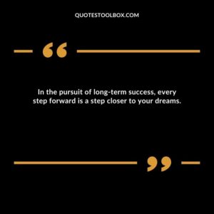 In the pursuit of long term success, every step forward is a step closer to your dreams.