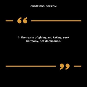 In the realm of giving and taking, seek harmony, not dominance.