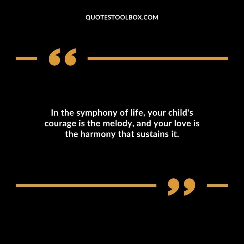 In the symphony of life your childs courage is the melody and your love is the harmony that sustains it.