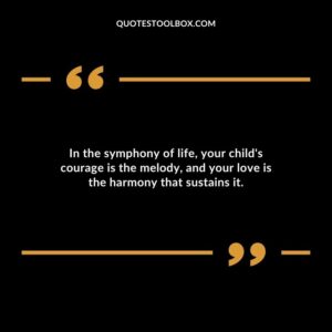 In the symphony of life your childs courage is the melody and your love is the harmony that sustains it.