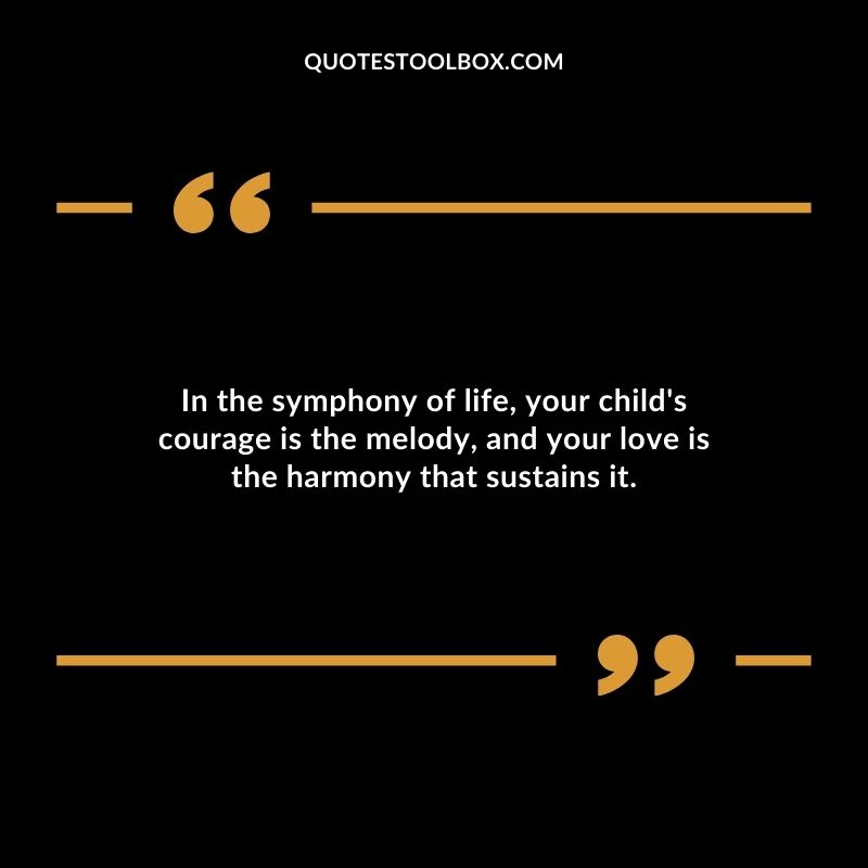 In the symphony of life your childs courage is the melody and your love is the harmony that sustains it.