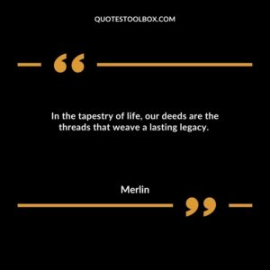 In the tapestry of life, our deeds are the threads that weave a lasting legacy.