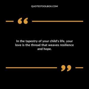 In the tapestry of your childs life your love is the thread that weaves resilience and hope.