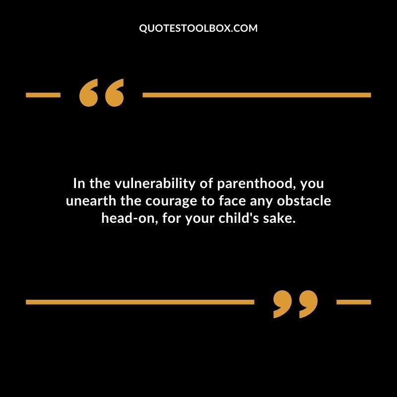 In the vulnerability of parenthood you unearth the courage to face any obstacle head on for your childs sake.