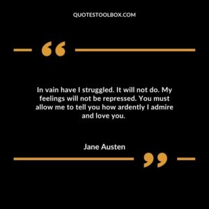 In vain have I struggled. It will not do. My feelings will not be repressed. You must allow me to tell you how ardently I admire and love you.