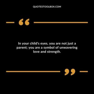 In your childs eyes you are not just a parent you are a symbol of unwavering love and strength.