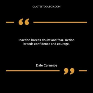 Inaction breeds doubt and fear. Action breeds confidence and courage.