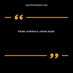 Inhale confidence, exhale doubt.