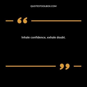 Inhale confidence, exhale doubt.