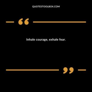 Inhale courage, exhale fear.