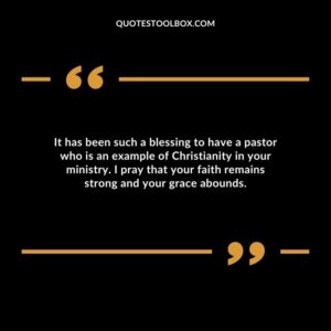 It has been such a blessing to have a pastor who is an example of Christianity in your ministry. I pray that your faith remains strong and your grace abounds.