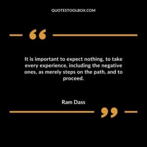 It is important to expect nothing to take every experience including the negative ones as merely steps on the path and to proceed.
