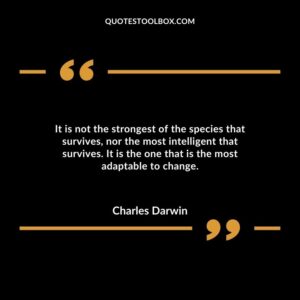 It is not the strongest of the species that survives, nor the most intelligent that survives. It is the one that is the most adaptable to change.