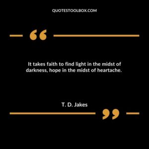 It takes faith to find light in the midst of darkness, hope in the midst of heartache.