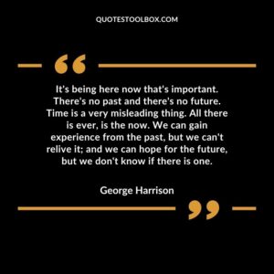 It's being here now that's important. There's no past and there's no future. Time is a very misleading thing. All there is ever, is the now. We can gain experience from the