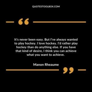 It’s never been easy. But I’ve always wanted to play hockey. I love hockey. I’d rather play hockey than do anything else.