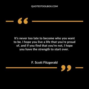 It’s never too late to become who you want to be. I hope you live a life that you’re proud of, and if you find that you’re not