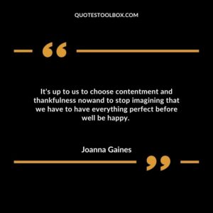 It's up to us to choose contentment and thankfulness nowand to stop imagining that we have to have everything perfect before well be happy.