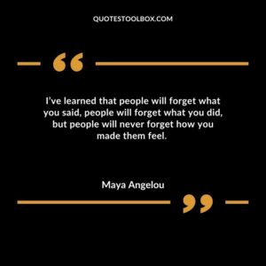 Ive learned that people will forget what you said people will forget what you did but people will never forget how you made them feel.