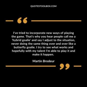I've tried to incorporate new ways of playing the game. That's why you hear people call me a 'hybrid goalie' and say I adjust to the situation