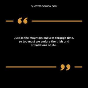 Just as the mountain endures through time, so too must we endure the trials and tribulations of life.