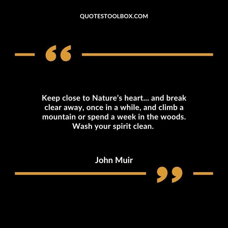 Keep close to Nature’s heart... and break clear away, once in a while, and climb a mountain or spend a week in the woods. Wash your spirit clean.