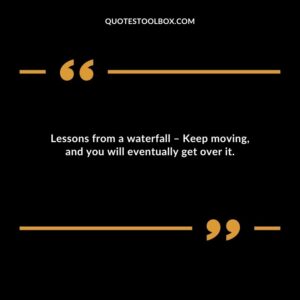 Lessons from a waterfall Keep moving and you will eventually get over it.