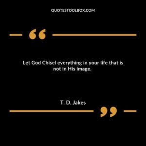 Let God Chisel everything in your life that is not in His image.