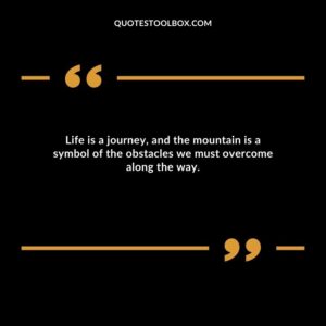 Life is a journey, and the mountain is a symbol of the obstacles we must overcome along the way.