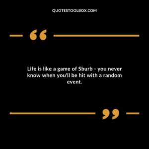 Life is like a game of Sburb you never know when youll be hit with a random event.