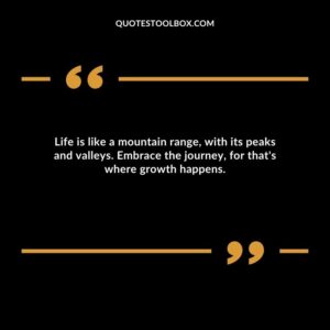 Life is like a mountain range, with its peaks and valleys. Embrace the journey, for that's where growth happens.