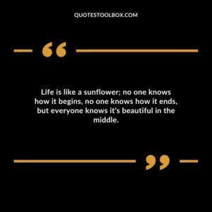 Life is like a sunflower no one knows how it begins no one knows how it ends but everyone knows its beautiful in the middle.