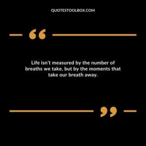 Life isn’t measured by the number of breaths we take, but by the moments that take our breath away.