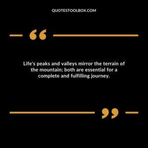 Life's peaks and valleys mirror the terrain of the mountain; both are essential for a complete and fulfilling journey.