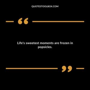Lifes sweetest moments are frozen in popsicles.