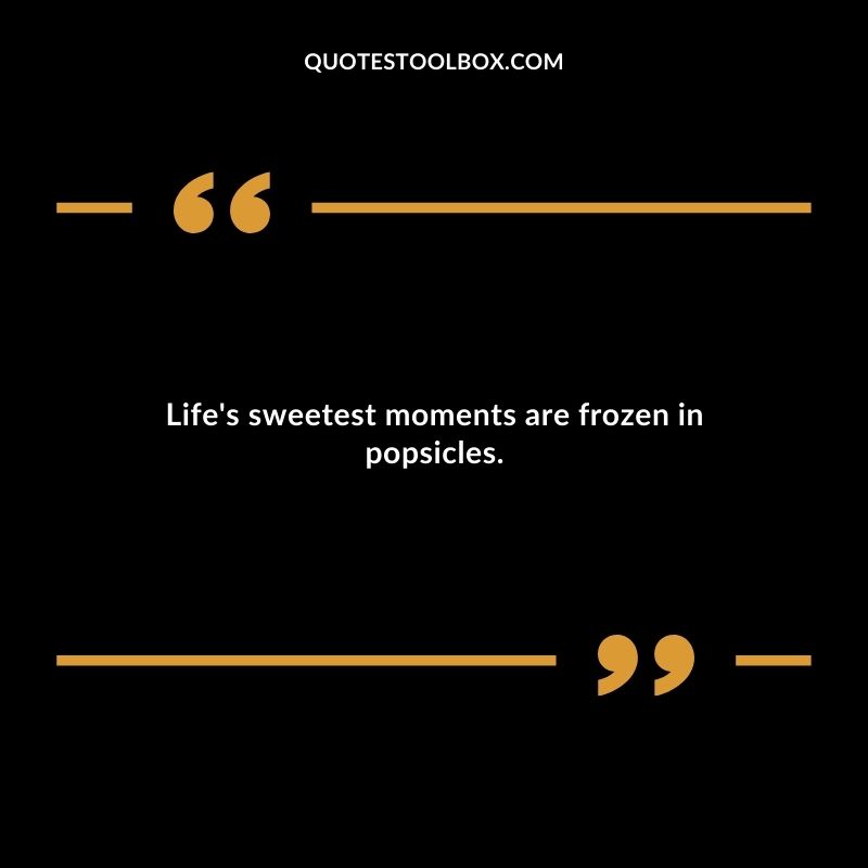 Lifes sweetest moments are frozen in popsicles.