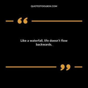 Like a waterfall life doesnt flow backwards.
