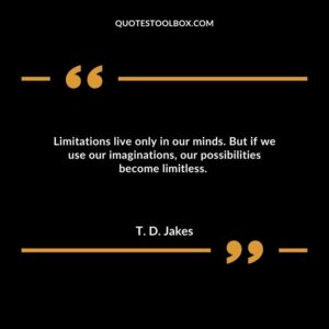 Limitations live only in our minds. But if we use our imaginations, our possibilities become limitless.