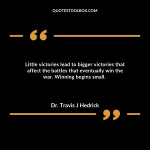 Little victories lead to bigger victories that affect the battles that eventually win the war. Winning begins small.