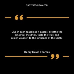 Live in each season as it passes breathe the air, drink the drink, taste the fruit, and resign yourself to the influence of the Earth.