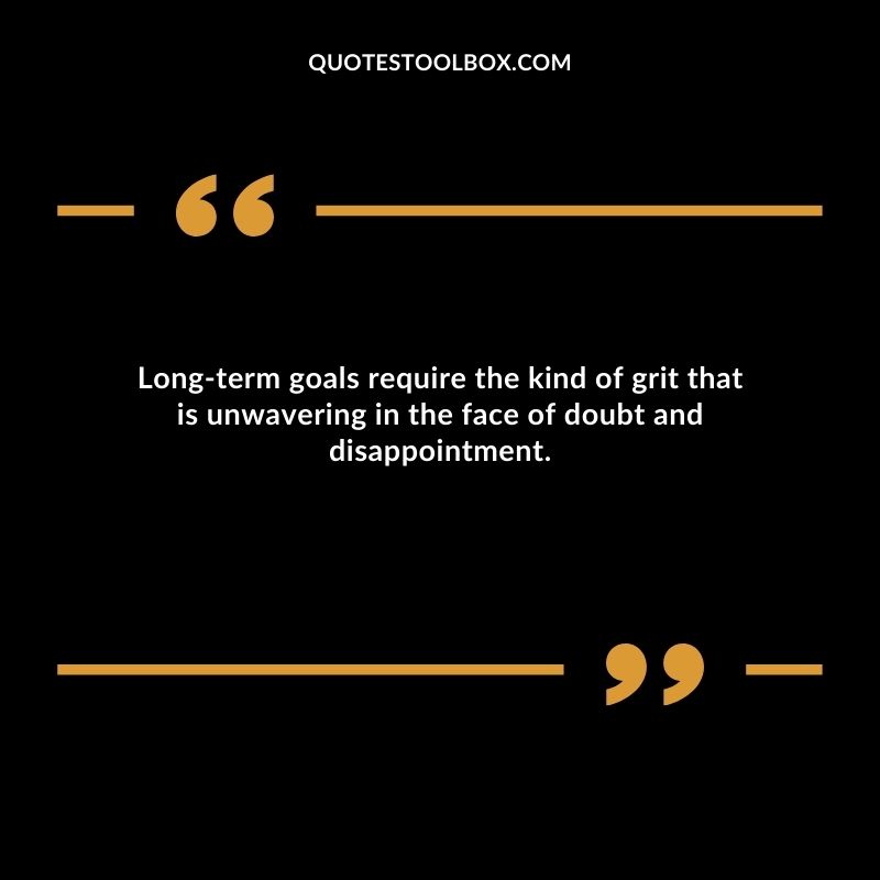 Long term goals require the kind of grit that is unwavering in the face of doubt and disappointment.