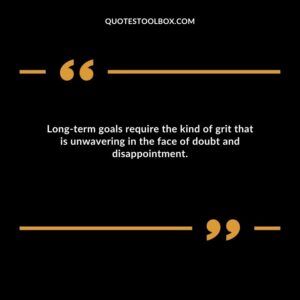 Long term goals require the kind of grit that is unwavering in the face of doubt and disappointment.