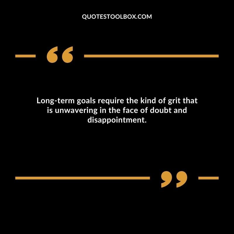 Long term goals require the kind of grit that is unwavering in the face of doubt and disappointment.