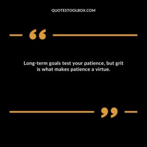 Long term goals test your patience, but grit is what makes patience a virtue.